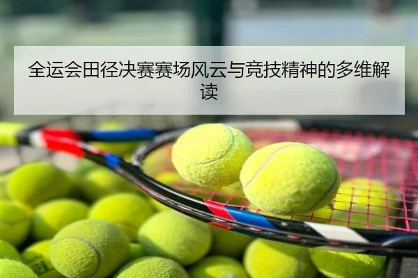 全运会田径决赛赛场风云与竞技精神的多维解读