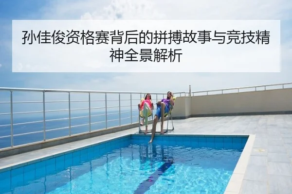 孙佳俊资格赛背后的拼搏故事与竞技精神全景解析