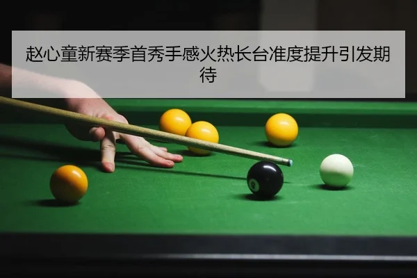 赵心童新赛季首秀手感火热长台准度提升引发期待