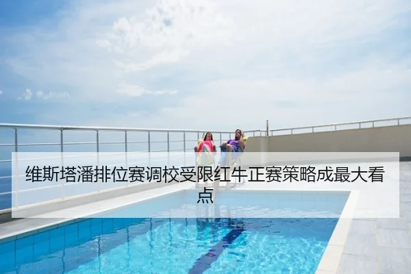 维斯塔潘排位赛调校受限红牛正赛策略成最大看点