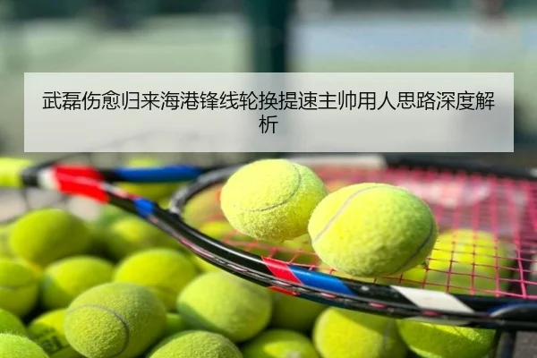 武磊伤愈归来海港锋线轮换提速主帅用人思路深度解析