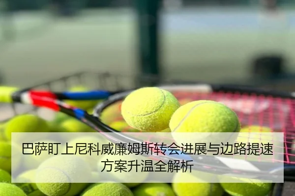 巴萨盯上尼科威廉姆斯转会进展与边路提速方案升温全解析