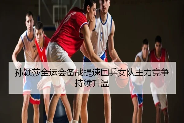 孙颖莎全运会备战提速国乒女队主力竞争持续升温