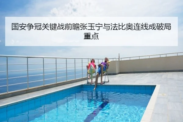 国安争冠关键战前瞻张玉宁与法比奥连线成破局重点