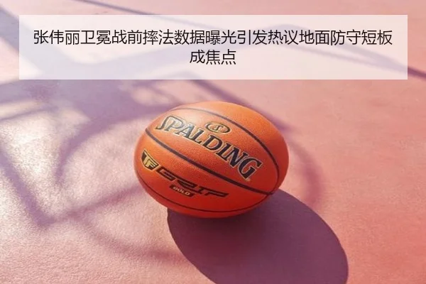 张伟丽卫冕战前摔法数据曝光引发热议地面防守短板成焦点