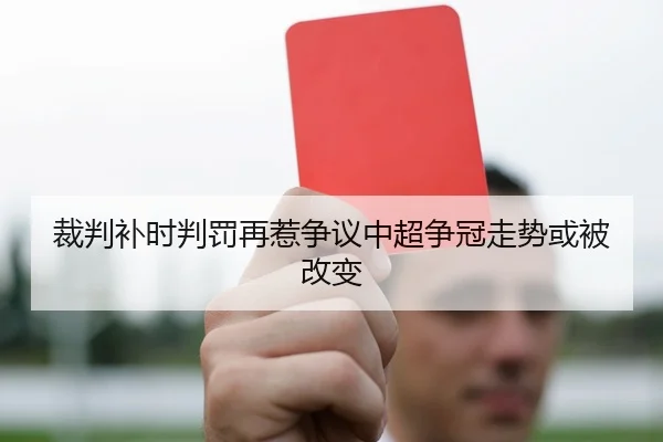 裁判补时判罚再惹争议中超争冠走势或被改变
