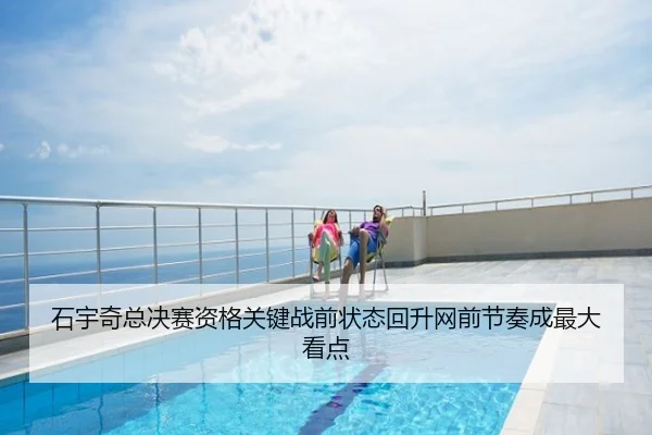石宇奇总决赛资格关键战前状态回升网前节奏成最大看点